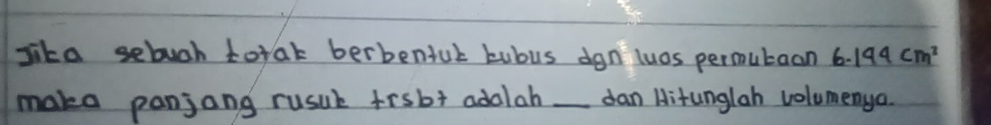 lika sebuch torak berbentul tubus dgn luos permutaan 6.144cm^2
maka panjang rusub trsb+ adolah _dan Hitunglah volumenya.