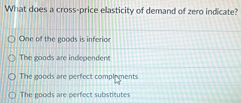 What does a cross-price elasticity of demand of zero indicate?
One of the goods is inferior
The goods are independent
The goods are perfect complements
The goods are perfect substitutes