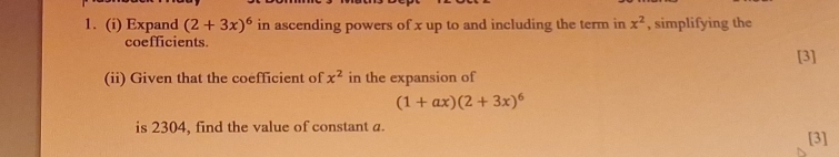 Expand (2+3x)^6 in ascending powers of x up to and including the term in x^2 , simplifying the 
coefficients. 
[3] 
(ii) Given that the coefficient of x^2 in the expansion of
(1+ax)(2+3x)^6
is 2304, find the value of constant a. [3]