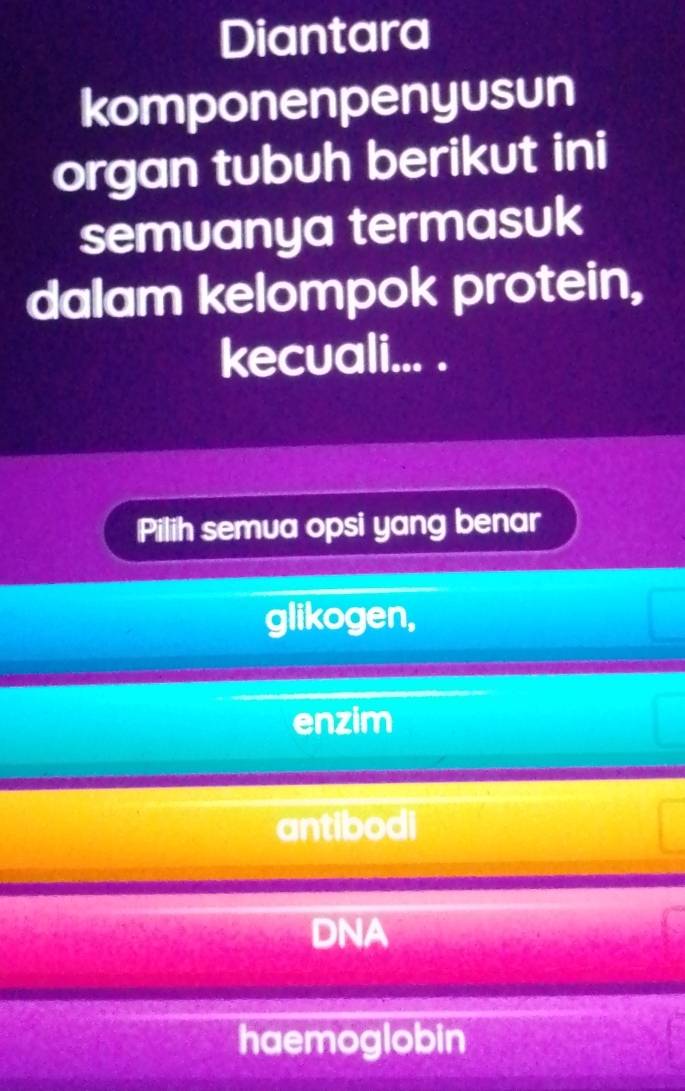 Diantara
komponenpenyusun
organ tubuh berikut ini
semuanya termasuk
dalam kelompok protein,
kecuali... .
Pilih semua opsi yang benar
glikogen,
enzim
antibodi
DNA
haemoglobin