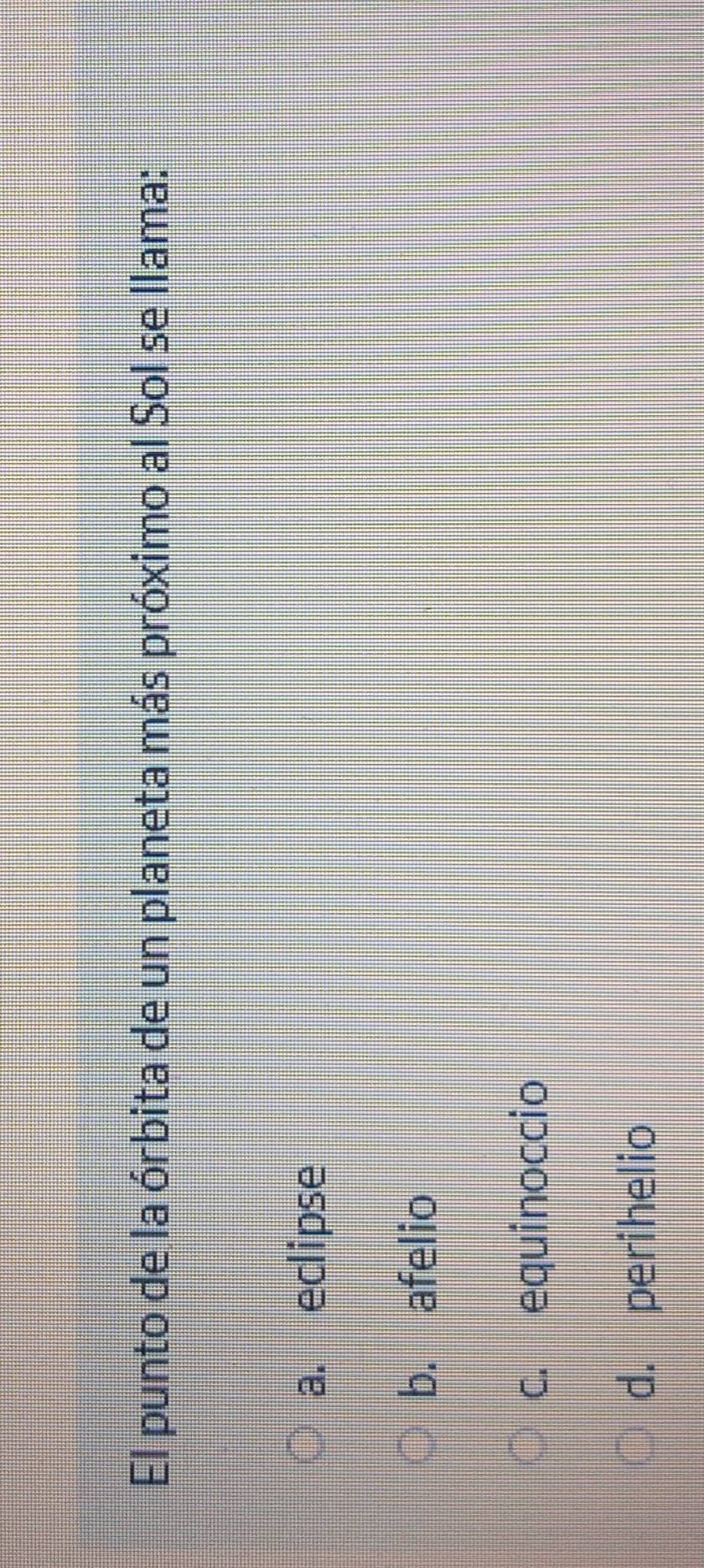 El punto de la órbita de un planeta más próximo al Sol se llama:
a. eclipse
b. afelio
c. equinoccio
d. perihelio