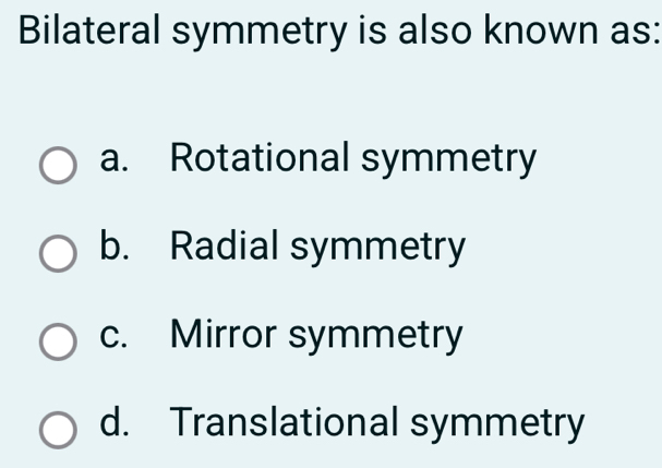 Bilateral symmetry is also known as:
a. Rotational symmetry
b. Radial symmetry
c. Mirror symmetry
d. Translational symmetry