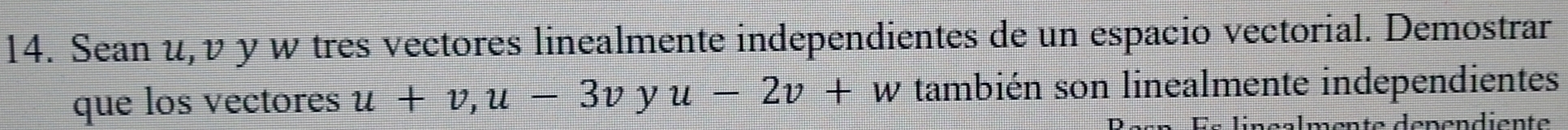 Sean u, v y w tres vectores linealmente independientes de un espacio vectorial. Demostrar 
que los vectores u+v, u-3vyu-2v+w también son linealmente independientes 
Hénendiente