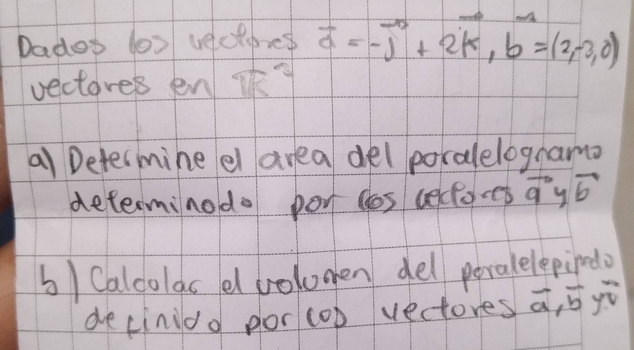 Dados (ox vectpres vector a=-vector j+2vector k, vector b=(2,-3,0)
vectores en R^2
a1 Determine el area del poralelognama 
determinodo pon los ueco-es vector a 1 vector b
5) Calcolds el bolomen del peralelepindo 
decinido por cop vectores overline a, overline byoverline v