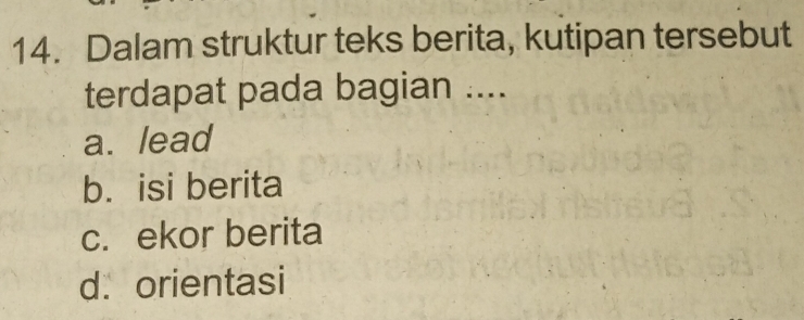 Dalam struktur teks berita, kutipan tersebut
terdapat pada bagian ....
a. lead
b. isi berita
c. ekor berita
d. orientasi