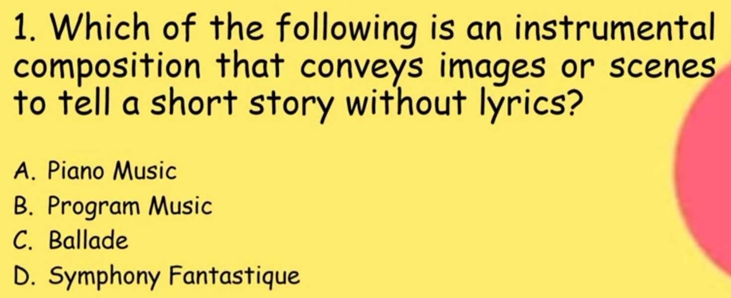 Which of the following is an instrumental
composition that conveys images or scenes
to tell a short story without lyrics?
A. Piano Music
B. Program Music
C. Ballade
D. Symphony Fantastique