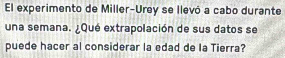 El experimento de Miller-Urey se llevó a cabo durante 
una semana. ¿Qué extrapolación de sus datos se 
puede hacer al considerar la edad de la Tierra?