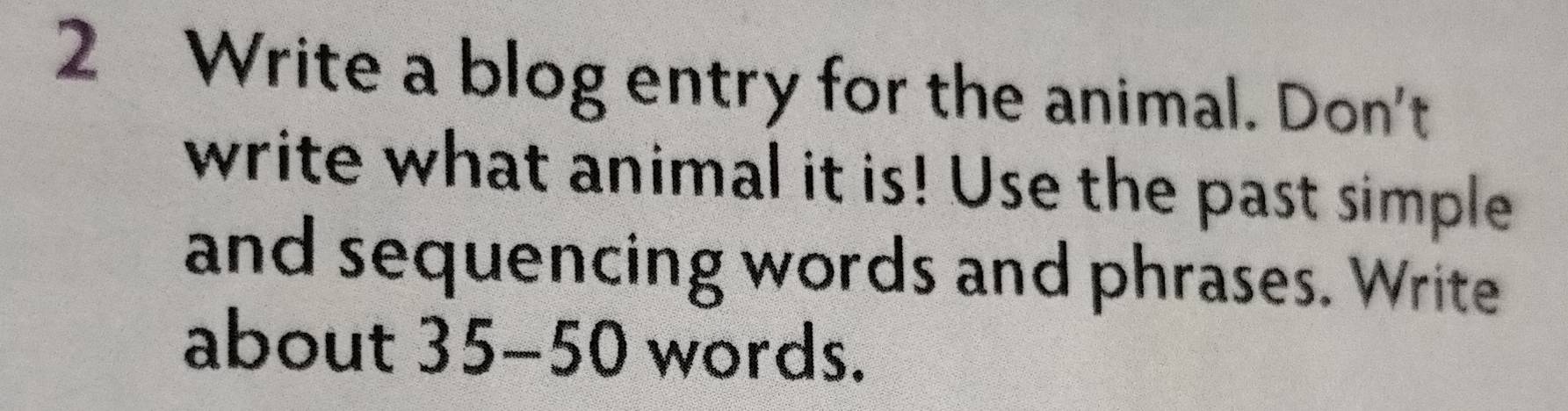 Write a blog entry for the animal. Don't 
write what animal it is! Use the past simple 
and sequencing words and phrases. Write 
about 35 - 50 words.