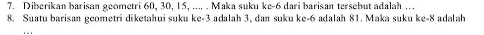 Diberikan barisan geometri 60, 30, 15, .... . Maka suku ke -6 dari barisan tersebut adalah … 
8. Suatu barisan geometri diketahui suku ke -3 adalah 3, dan suku ke -6 adalah 81. Maka suku ke -8 adalah