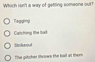 Which isn't a way of getting someone out?
Tagging
Catching the ball
Strikeout
The pitcher throws the ball at them