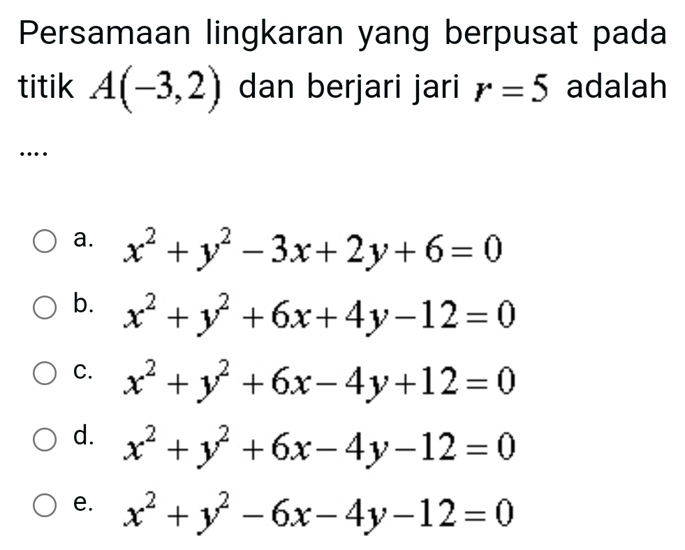 Persamaan lingkaran yang berpusat pada
titik A(-3,2) dan berjari jari r=5 adalah
…
a. x^2+y^2-3x+2y+6=0
b. x^2+y^2+6x+4y-12=0
C. x^2+y^2+6x-4y+12=0
d. x^2+y^2+6x-4y-12=0
e. x^2+y^2-6x-4y-12=0