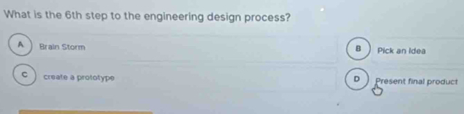 What is the 6th step to the engineering design process?
A Brain Storm B Pick an Idea
C a create a prototype D Present final product