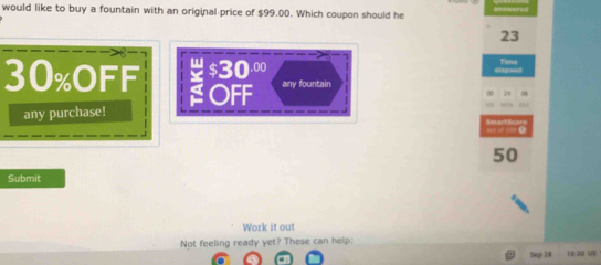 would like to buy a fountain with an original-price of $99.00. Which coupon should he
23
￥ $30 .00 elapsed Time
30% oFF SOFF any fountain 
any purchase!
50
Submit 
Work it out 
Not feeling ready yet? These can help: 
Sep 28 10:30 1/