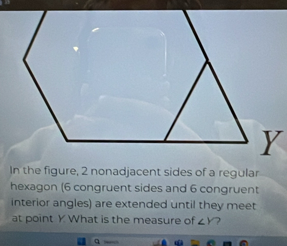 In the figure, 2 nonadjacent sides of a regular 
hexagon (6 congruent sides and 6 congruent 
interior angles) are extended until they meet 
at point Y What is the measure of ∠ Y ?