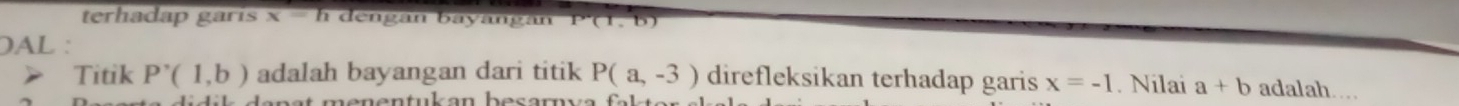 terhadap garis x=h dengan bayangan P'(1,b
DAL : 
Titik P'(1,b) adalah bayangan dari titik P(a,-3) direfleksikan terhadap garis x=-1. Nilai a+b adalah…. 
men en tu k an be s ar