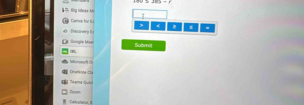 180≤ 385-r
Big Ideas M 
T 
a Canva for Ec 
> < > s = 
Discovery Ec 
Google Mee Submit 
IXL 
Microsoft Or 
OneNote Cla 
Teams Quicl 
Zoom 
Calculator, S