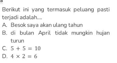 Berikut ini yang termasuk peluang pasti
terjadi adalah....
A. Besok saya akan ulang tahun
B. di bulan April tidak mungkin hujan
turun
C. 5+5=10
D. 4* 2=6