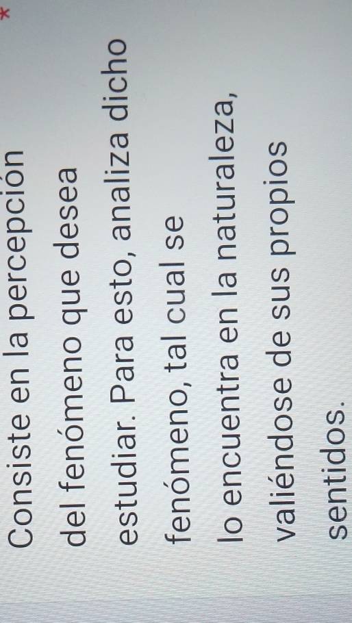 Consiste en la percepción 
* 
del fenómeno que desea 
estudiar. Para esto, analiza dicho 
fenómeno, tal cual se 
Io encuentra en la naturaleza, 
valiéndose de sus propios 
sentidos.