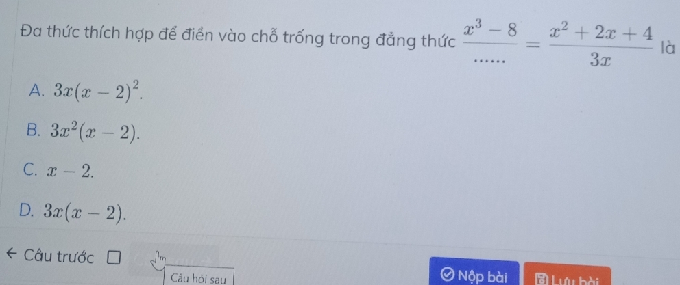 Đa thức thích hợp để điển vào chỗ trống trong đẳng thức  (x^3-8)/..... = (x^2+2x+4)/3x  là
A. 3x(x-2)^2.
B. 3x^2(x-2).
C. x-2.
D. 3x(x-2). 
Câu trước
Nộp bài
Câu hỏi sau Lưu bài