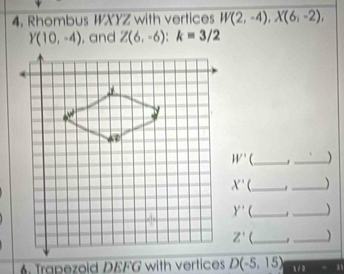 Rhombus WXYZ with vertices W(2,-4), X(6,-2),
Y(10,-4) , and Z(6,-6) : k=3/2
W' _ 
_)
X' _ 
_
Y' _ _)
Z' (_ . _) 
Trapezoid DEFG with vertices D(-5,15) sqrt()