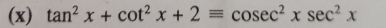 tan^2x+cot^2x+2equiv cosec^2xsec^2x