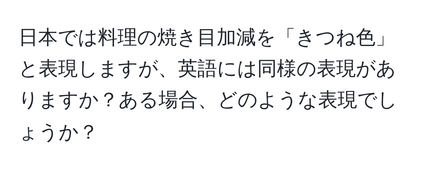 日本では料理の焼き目加減を「きつね色」と表現しますが、英語には同様の表現がありますか？ある場合、どのような表現でしょうか？