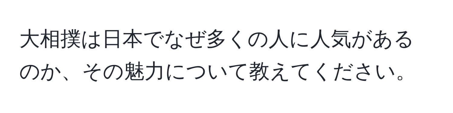 大相撲は日本でなぜ多くの人に人気があるのか、その魅力について教えてください。