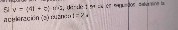 Sinrespo 
Si v=(4t+5)m/s , donde t se da en segundos, determine la 
aceleración (a) cuando t=2s.