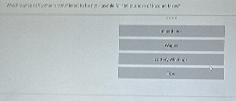 Which source of income is considered to be non-taxable for the purpose of income taxes?
o o o o
Inheritance
Wages
Lottery winnings
Tips