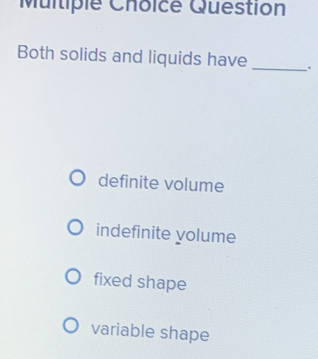 Muitiple Choicé Question
Both solids and liquids have _.
definite volume
indefinite yolume
fixed shape
variable shape