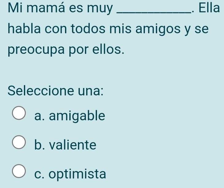 Mi mamá es muy _. Ella
habla con todos mis amigos y se
preocupa por ellos.
Seleccione una:
a. amigable
b. valiente
c. optimista