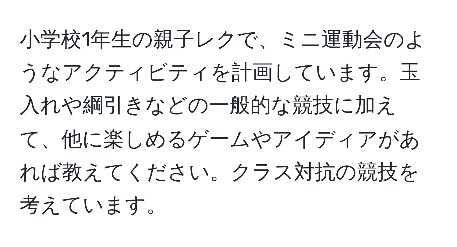 小学校1年生の親子レクで、ミニ運動会のようなアクティビティを計画しています。玉入れや綱引きなどの一般的な競技に加えて、他に楽しめるゲームやアイディアがあれば教えてください。クラス対抗の競技を考えています。