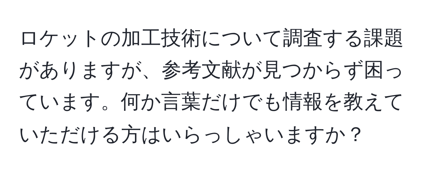 ロケットの加工技術について調査する課題がありますが、参考文献が見つからず困っています。何か言葉だけでも情報を教えていただける方はいらっしゃいますか？