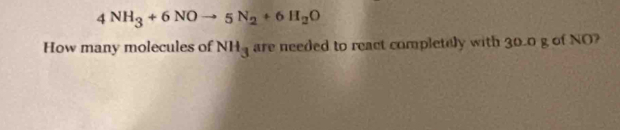 4NH_3+6NOto 5N_2+6H_2O
How many molecules of NH_3 are needed to react completely with 30.0 g of NO?