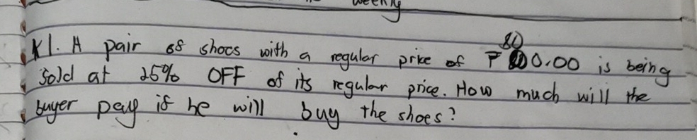 eny 
80 
K1. A pair o5 shocs with a regular pricef0, 00 is being 
sold at 25% OFF of its regular price. How much will the 
bayer pay is be will buy the shoes?