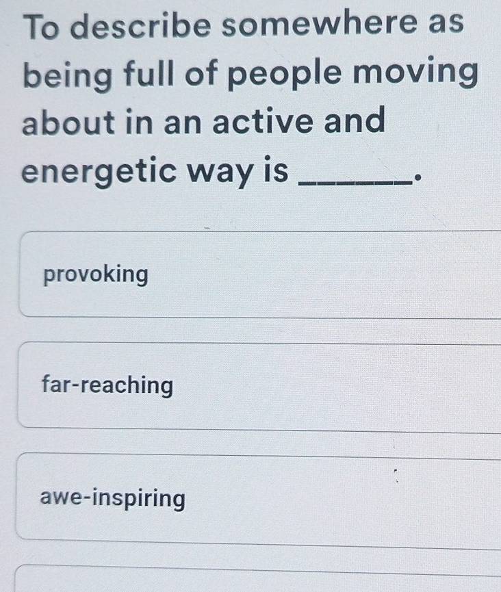 To describe somewhere as
being full of people moving
about in an active and
energetic way is_
.
provoking
far-reaching
awe-inspiring