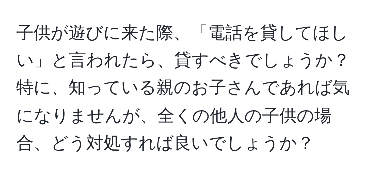 子供が遊びに来た際、「電話を貸してほしい」と言われたら、貸すべきでしょうか？特に、知っている親のお子さんであれば気になりませんが、全くの他人の子供の場合、どう対処すれば良いでしょうか？