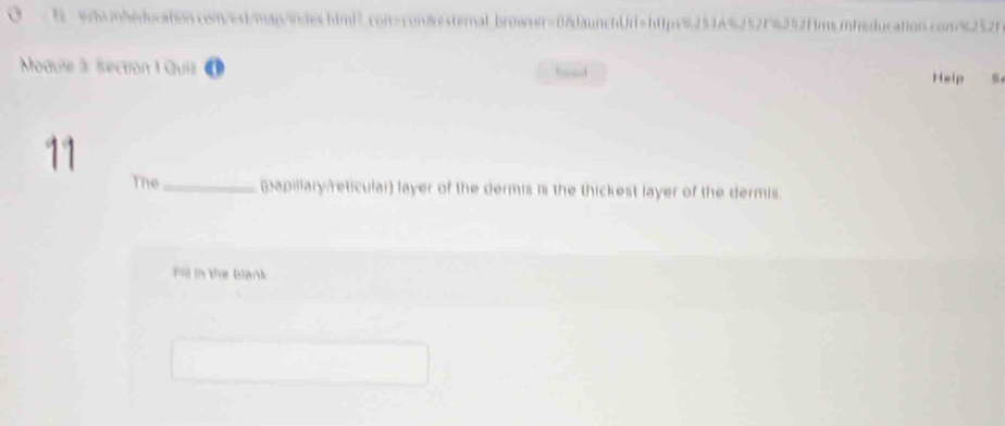 wh mheducation.com/est/man/indes.himi² con=con&esternal browser=0&daunchUr1=https%254A%252f%252fms.mheducation.com/%252f 
Module 3 Section 1 Quiz haad Help 
11 
The_ (papillary/reticular) layer of the dermis is the thickest layer of the dermis. 
Fill in the blank