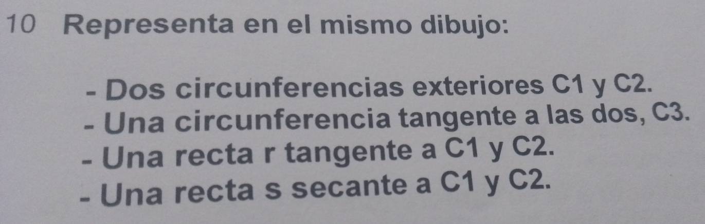 Representa en el mismo dibujo: 
- Dos circunferencias exteriores C1 y C2. 
- Una circunferencia tangente a las dos, C3. 
- Una recta r tangente a C1 y C2. 
- Una recta s secante a C1 y C2.