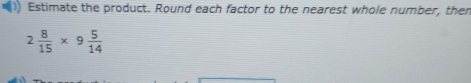 Estimate the product. Round each factor to the nearest whole number, then
2 8/15 * 9 5/14 