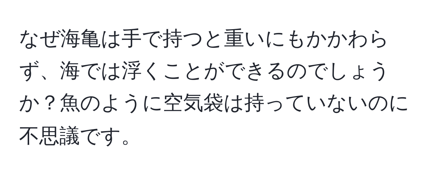 なぜ海亀は手で持つと重いにもかかわらず、海では浮くことができるのでしょうか？魚のように空気袋は持っていないのに不思議です。