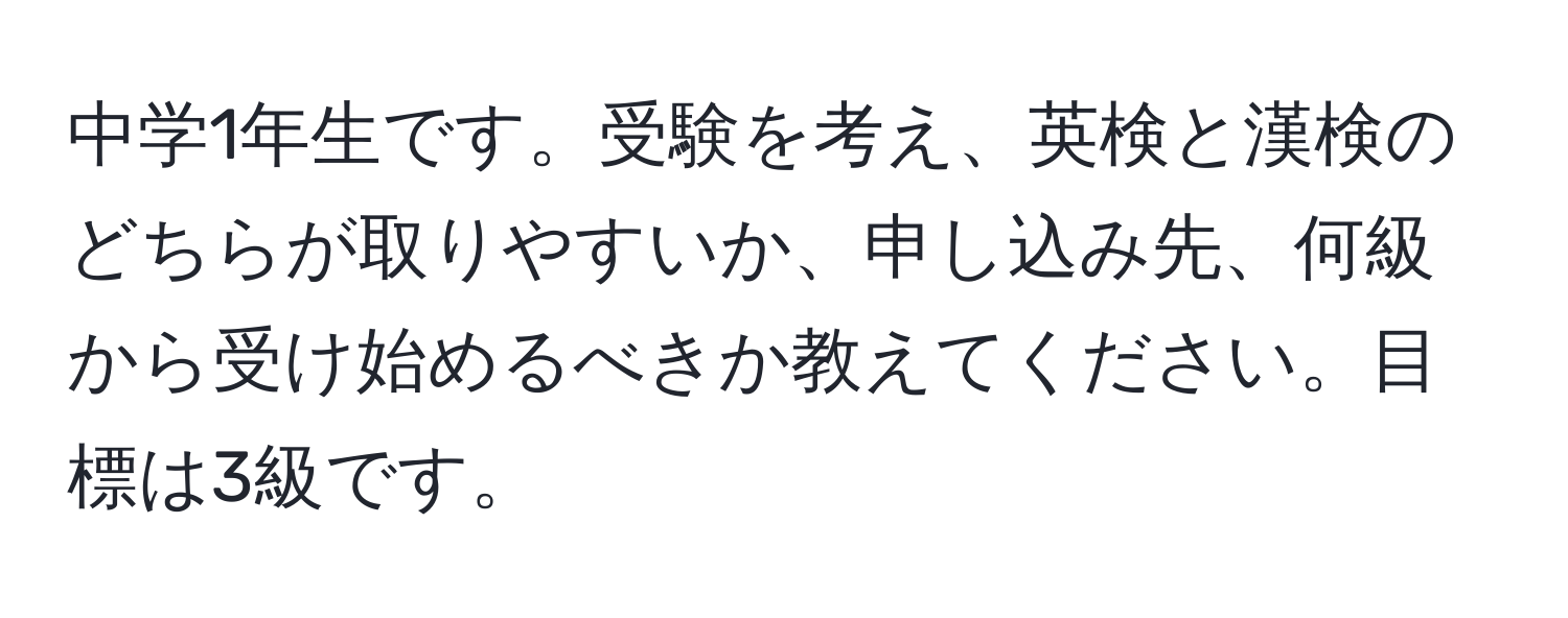 中学1年生です。受験を考え、英検と漢検のどちらが取りやすいか、申し込み先、何級から受け始めるべきか教えてください。目標は3級です。