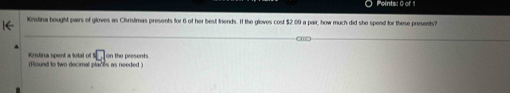 Kristina bought pairs of gloves as Christmas presents for 6 of her best friends. If the gloves cost $2.09 a pair, how much did she spend for these presents? 
Kristina spent a total of $ on the presents. 
(Round to two decimal places as needed.)