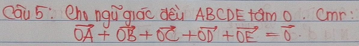 Qau 5: Cho nqú`giác dēù ABCDEtamo. Cmr:
vector OA+vector OB+vector OC+vector OD+vector OE=vector 0.