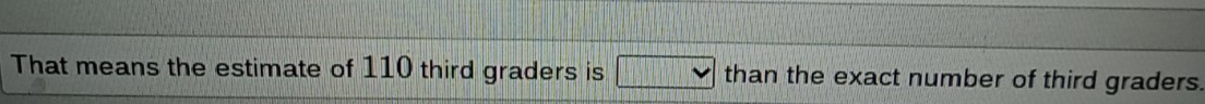 That means the estimate of 110 third graders is than the exact number of third graders.