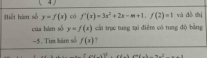 ( 4 ) 
Biết hàm số y=f(x) có f'(x)=3x^2+2x-m+1, f(2)=1 và đồ thị 
của hàm số y=f(x) cắt trục tung tại điểm có tung độ bằng
−5. Tìm hàm số f(x) ?
[f'(x)]^2 f(x)f''(x)-2x^2