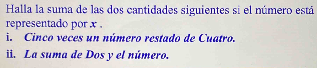 Halla la suma de las dos cantidades siguientes si el número está 
representado por x. 
i. Cinco veces un número restado de Cuatro. 
ii. La suma de Dos y el número.