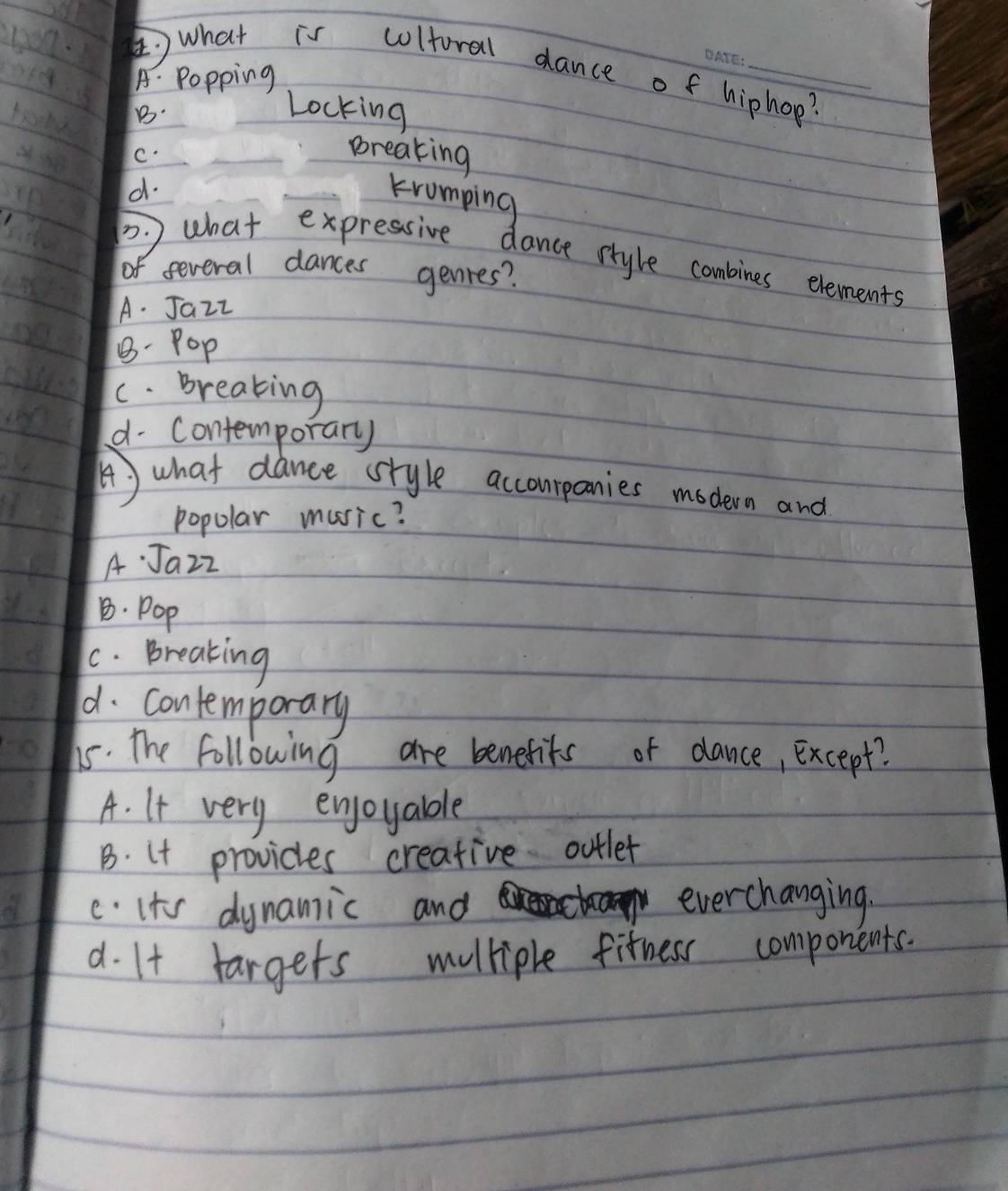 what is coltural dance of hiphop?
A. Popping
B.
Locking
c.
breaking
d.
krumping
. what expressive dance rtyle combines evements
of several dances genres?
A. Jazz
B- Pop
C. breaking
d. Contemporary
A) what dance sryle accourpanies modern and
popular music?
A Jazz
B. Pop
C. breaking
d. contemporary
hs. The following are benefits of dance, except?
A. It very enjoyable
B. C provides creative outler
eits dynanic and
everchanging.
d. It largers mulliple fitness components.