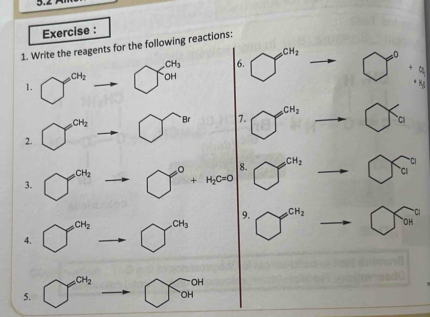 Exercise : 
1. Write the reagents for the following reactions:
CH_2
1. bigcirc^(cH_2) to bigcirc beginarrayr CH_3 OHendarray  CH_3 6. bigcirc^(CH_2)
□° +c_2^((circ) sqrt ) 
2. bigcirc^(CH_2)to bigcirc^(Br) 7. bigcirc^(CH_2)to bigcirc C_a
3. bigcirc^(CH_2)to bigcirc°+H_2c=0 8. bigcirc^(CH_2)to bigcirc ci^(ci)
9. bigcirc^(CH_2) bigcirc T(OH)^(cl)
4. bigcirc^(CH_2)to bigcirc^(CH_3)
5. bigcirc^(CH_2) bigcirc T(OH)^(OH)