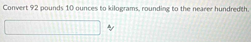 Convert 92 pounds 10 ounces to kilograms, rounding to the nearer hundredth. 
A